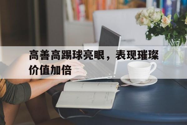 高善高踢球亮眼，表现璀璨价值加倍的简单介绍