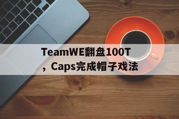 TeamWE翻盘100T,Caps完成帽子戏法 TeamWE翻盘100T,Caps完成帽子戏法